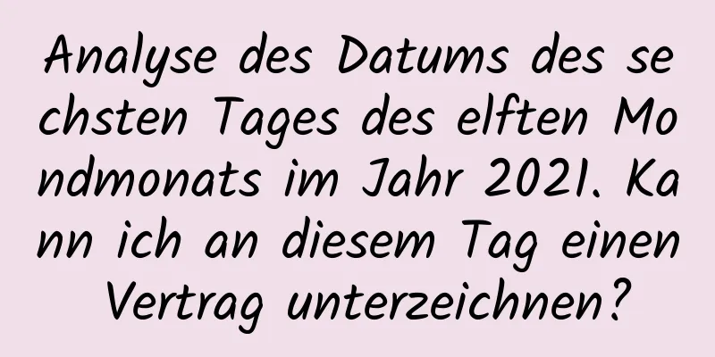 Analyse des Datums des sechsten Tages des elften Mondmonats im Jahr 2021. Kann ich an diesem Tag einen Vertrag unterzeichnen?