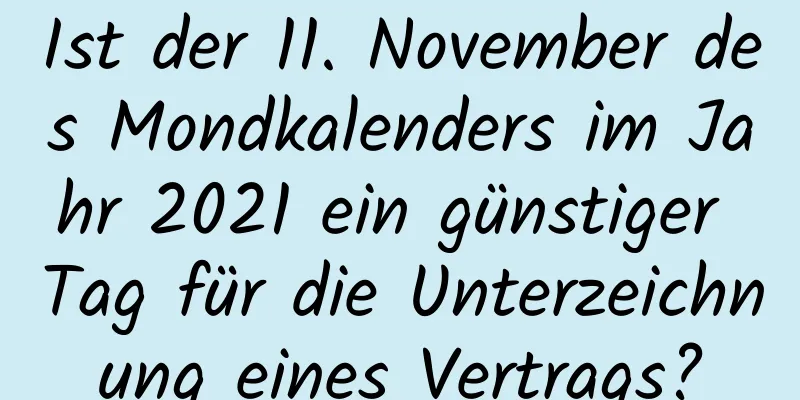 Ist der 11. November des Mondkalenders im Jahr 2021 ein günstiger Tag für die Unterzeichnung eines Vertrags?