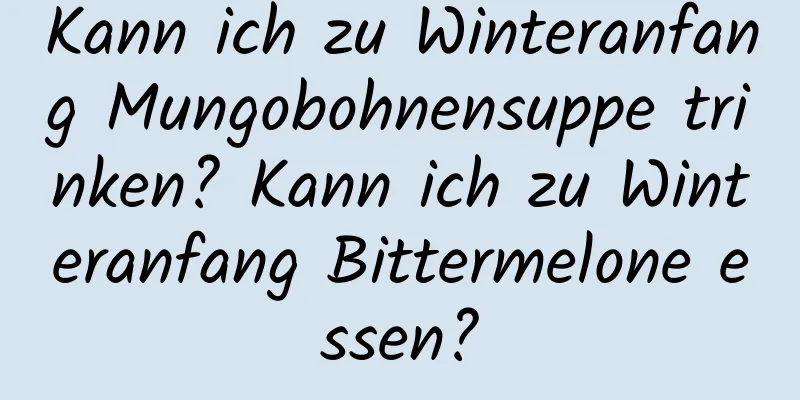 Kann ich zu Winteranfang Mungobohnensuppe trinken? Kann ich zu Winteranfang Bittermelone essen?