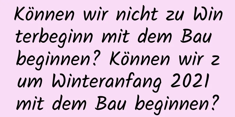 Können wir nicht zu Winterbeginn mit dem Bau beginnen? Können wir zum Winteranfang 2021 mit dem Bau beginnen?