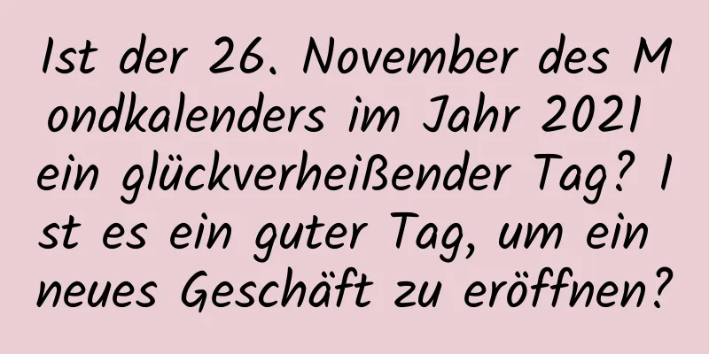 Ist der 26. November des Mondkalenders im Jahr 2021 ein glückverheißender Tag? Ist es ein guter Tag, um ein neues Geschäft zu eröffnen?