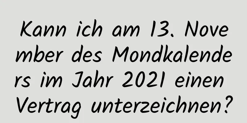 Kann ich am 13. November des Mondkalenders im Jahr 2021 einen Vertrag unterzeichnen?