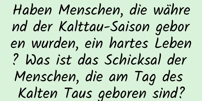 Haben Menschen, die während der Kalttau-Saison geboren wurden, ein hartes Leben? Was ist das Schicksal der Menschen, die am Tag des Kalten Taus geboren sind?