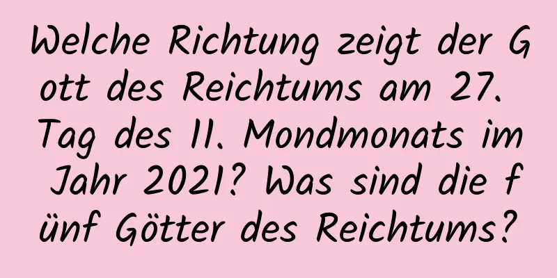 Welche Richtung zeigt der Gott des Reichtums am 27. Tag des 11. Mondmonats im Jahr 2021? Was sind die fünf Götter des Reichtums?