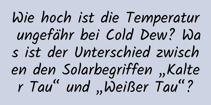 Wie hoch ist die Temperatur ungefähr bei Cold Dew? Was ist der Unterschied zwischen den Solarbegriffen „Kalter Tau“ und „Weißer Tau“?