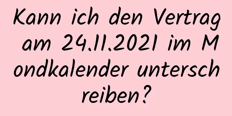 Kann ich den Vertrag am 24.11.2021 im Mondkalender unterschreiben?