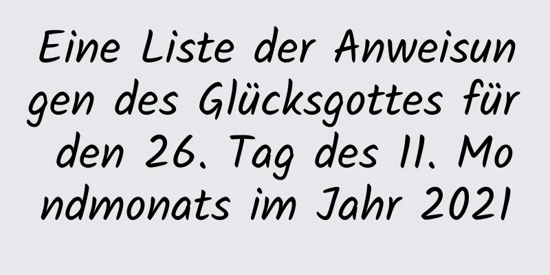 Eine Liste der Anweisungen des Glücksgottes für den 26. Tag des 11. Mondmonats im Jahr 2021