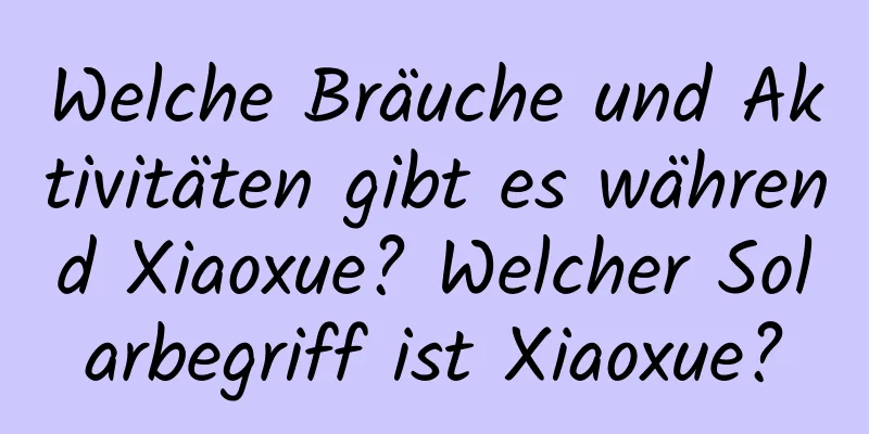 Welche Bräuche und Aktivitäten gibt es während Xiaoxue? Welcher Solarbegriff ist Xiaoxue?