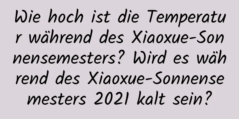 Wie hoch ist die Temperatur während des Xiaoxue-Sonnensemesters? Wird es während des Xiaoxue-Sonnensemesters 2021 kalt sein?