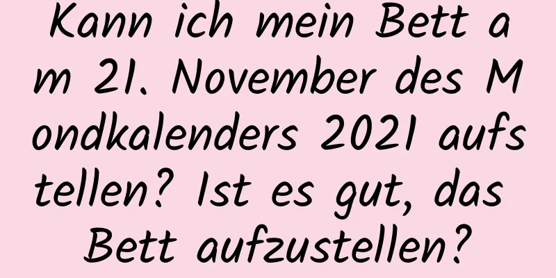 Kann ich mein Bett am 21. November des Mondkalenders 2021 aufstellen? Ist es gut, das Bett aufzustellen?