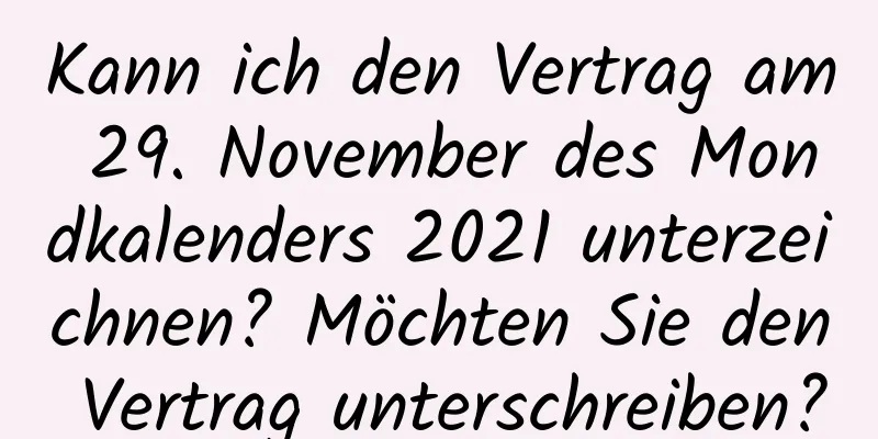 Kann ich den Vertrag am 29. November des Mondkalenders 2021 unterzeichnen? Möchten Sie den Vertrag unterschreiben?