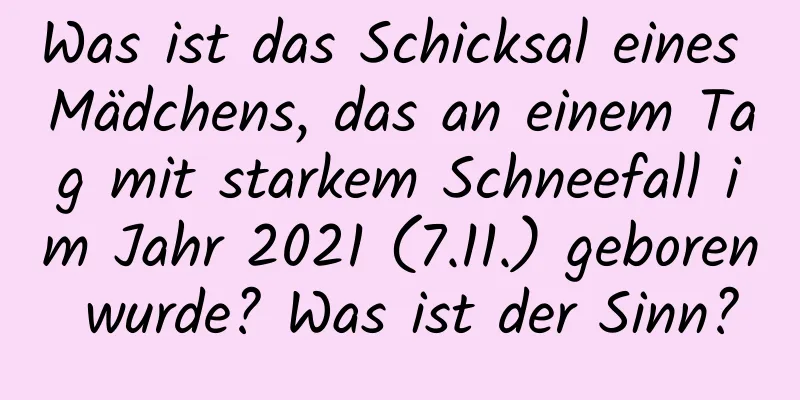 Was ist das Schicksal eines Mädchens, das an einem Tag mit starkem Schneefall im Jahr 2021 (7.11.) geboren wurde? Was ist der Sinn?