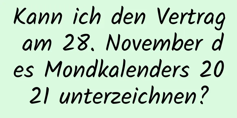 Kann ich den Vertrag am 28. November des Mondkalenders 2021 unterzeichnen?