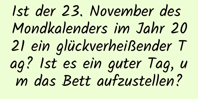 Ist der 23. November des Mondkalenders im Jahr 2021 ein glückverheißender Tag? Ist es ein guter Tag, um das Bett aufzustellen?