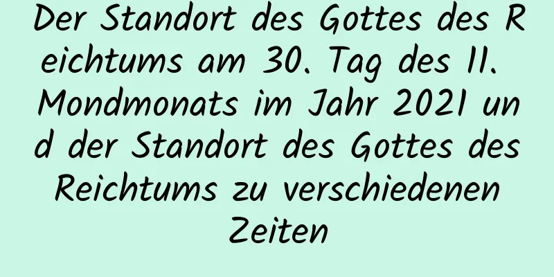 Der Standort des Gottes des Reichtums am 30. Tag des 11. Mondmonats im Jahr 2021 und der Standort des Gottes des Reichtums zu verschiedenen Zeiten