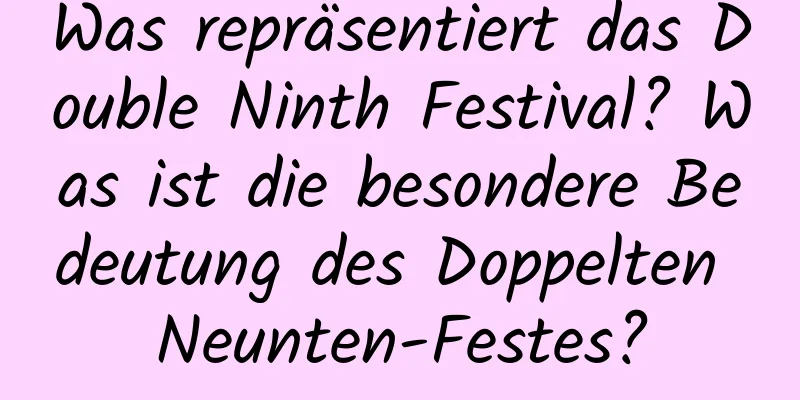 Was repräsentiert das Double Ninth Festival? Was ist die besondere Bedeutung des Doppelten Neunten-Festes?