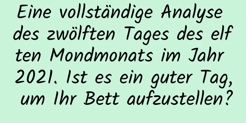 Eine vollständige Analyse des zwölften Tages des elften Mondmonats im Jahr 2021. Ist es ein guter Tag, um Ihr Bett aufzustellen?