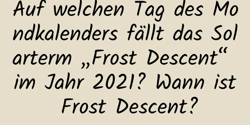 Auf welchen Tag des Mondkalenders fällt das Solarterm „Frost Descent“ im Jahr 2021? Wann ist Frost Descent?