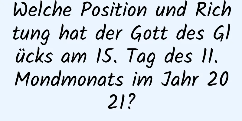 Welche Position und Richtung hat der Gott des Glücks am 15. Tag des 11. Mondmonats im Jahr 2021?