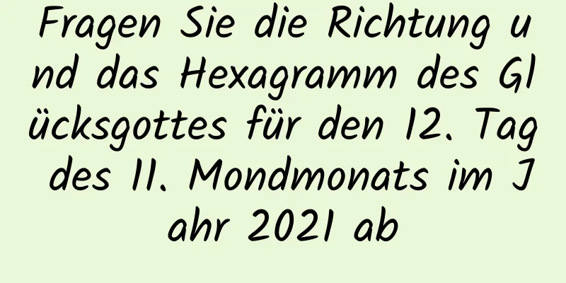 Fragen Sie die Richtung und das Hexagramm des Glücksgottes für den 12. Tag des 11. Mondmonats im Jahr 2021 ab