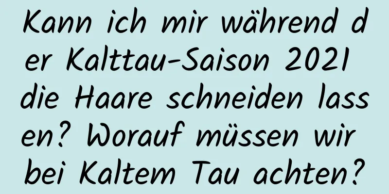 Kann ich mir während der Kalttau-Saison 2021 die Haare schneiden lassen? Worauf müssen wir bei Kaltem Tau achten?