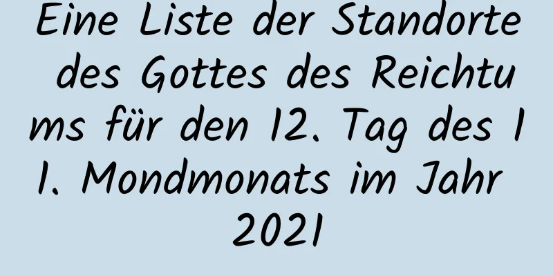 Eine Liste der Standorte des Gottes des Reichtums für den 12. Tag des 11. Mondmonats im Jahr 2021