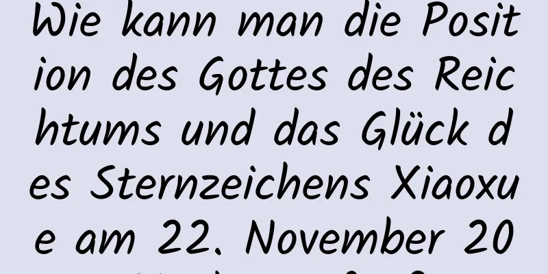 Wie kann man die Position des Gottes des Reichtums und das Glück des Sternzeichens Xiaoxue am 22. November 2021 überprüfen?