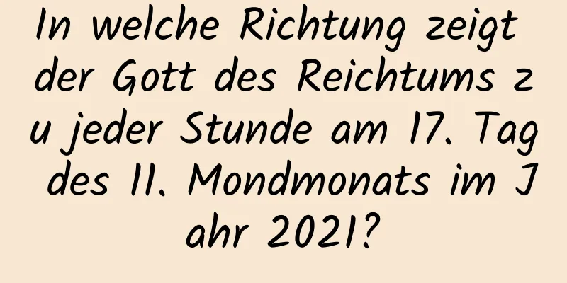 In welche Richtung zeigt der Gott des Reichtums zu jeder Stunde am 17. Tag des 11. Mondmonats im Jahr 2021?