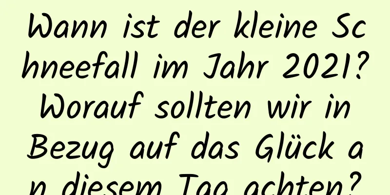 Wann ist der kleine Schneefall im Jahr 2021? Worauf sollten wir in Bezug auf das Glück an diesem Tag achten?