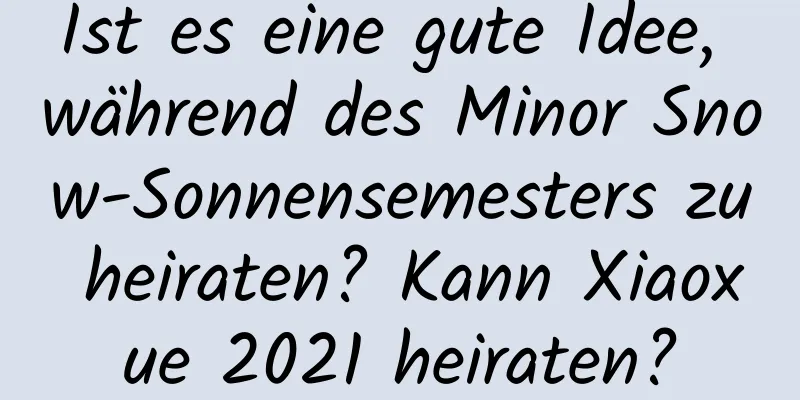 Ist es eine gute Idee, während des Minor Snow-Sonnensemesters zu heiraten? Kann Xiaoxue 2021 heiraten?