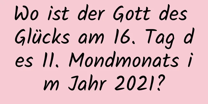 Wo ist der Gott des Glücks am 16. Tag des 11. Mondmonats im Jahr 2021?