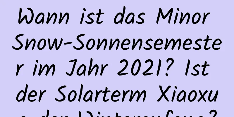 Wann ist das Minor Snow-Sonnensemester im Jahr 2021? Ist der Solarterm Xiaoxue der Winteranfang?