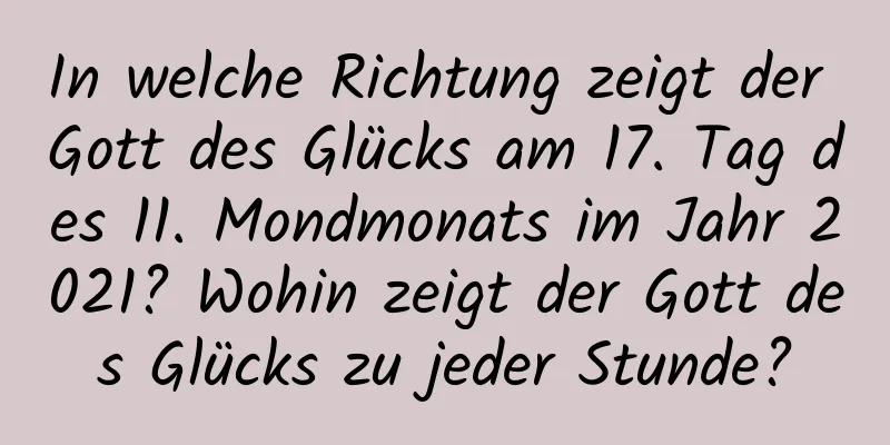 In welche Richtung zeigt der Gott des Glücks am 17. Tag des 11. Mondmonats im Jahr 2021? Wohin zeigt der Gott des Glücks zu jeder Stunde?