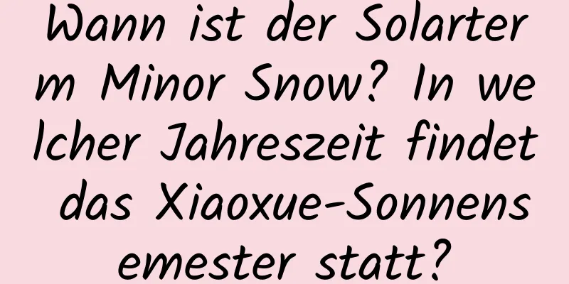 Wann ist der Solarterm Minor Snow? In welcher Jahreszeit findet das Xiaoxue-Sonnensemester statt?