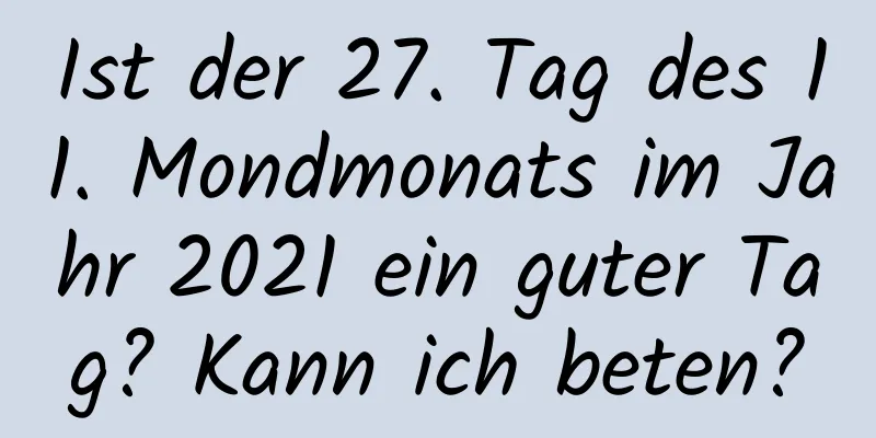 Ist der 27. Tag des 11. Mondmonats im Jahr 2021 ein guter Tag? Kann ich beten?