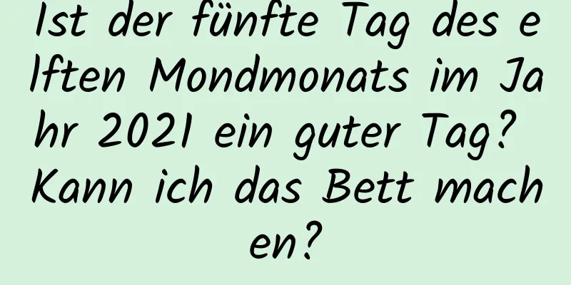 Ist der fünfte Tag des elften Mondmonats im Jahr 2021 ein guter Tag? Kann ich das Bett machen?