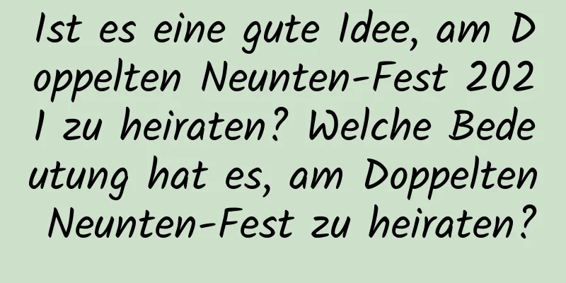 Ist es eine gute Idee, am Doppelten Neunten-Fest 2021 zu heiraten? Welche Bedeutung hat es, am Doppelten Neunten-Fest zu heiraten?