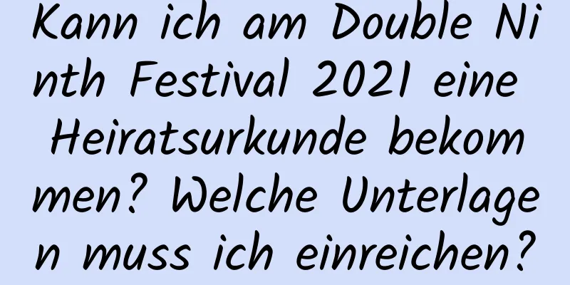 Kann ich am Double Ninth Festival 2021 eine Heiratsurkunde bekommen? Welche Unterlagen muss ich einreichen?