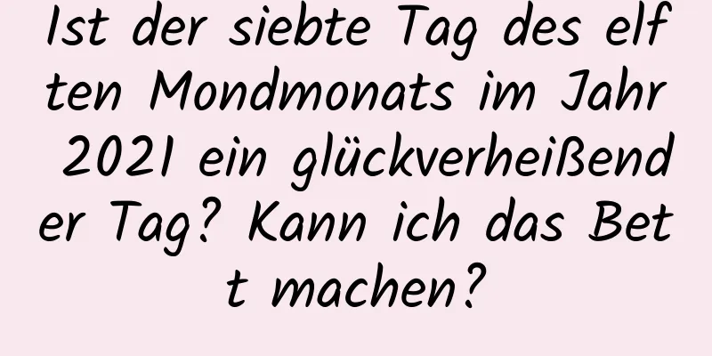 Ist der siebte Tag des elften Mondmonats im Jahr 2021 ein glückverheißender Tag? Kann ich das Bett machen?