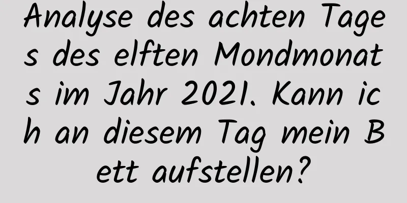 Analyse des achten Tages des elften Mondmonats im Jahr 2021. Kann ich an diesem Tag mein Bett aufstellen?