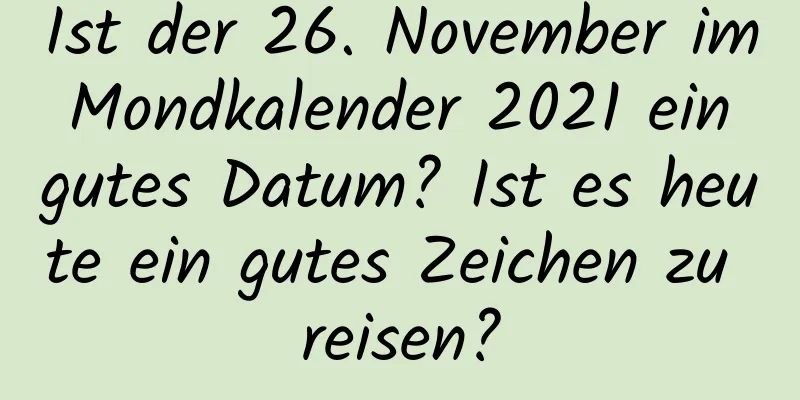 Ist der 26. November im Mondkalender 2021 ein gutes Datum? Ist es heute ein gutes Zeichen zu reisen?