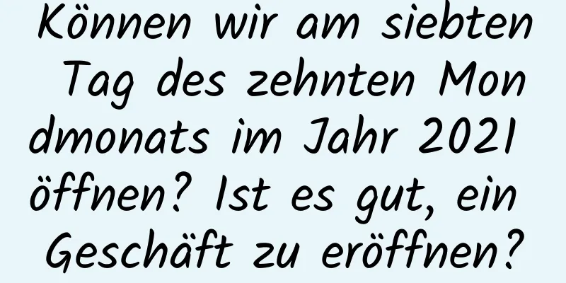 Können wir am siebten Tag des zehnten Mondmonats im Jahr 2021 öffnen? Ist es gut, ein Geschäft zu eröffnen?