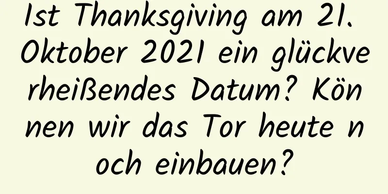 Ist Thanksgiving am 21. Oktober 2021 ein glückverheißendes Datum? Können wir das Tor heute noch einbauen?