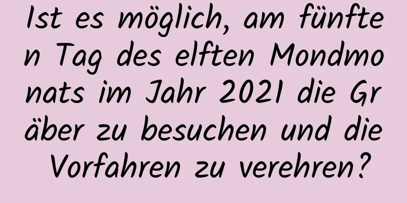 Ist es möglich, am fünften Tag des elften Mondmonats im Jahr 2021 die Gräber zu besuchen und die Vorfahren zu verehren?