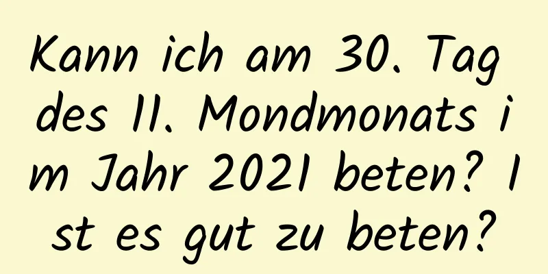 Kann ich am 30. Tag des 11. Mondmonats im Jahr 2021 beten? Ist es gut zu beten?