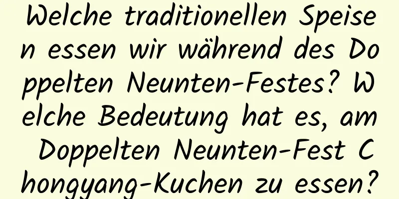 Welche traditionellen Speisen essen wir während des Doppelten Neunten-Festes? Welche Bedeutung hat es, am Doppelten Neunten-Fest Chongyang-Kuchen zu essen?