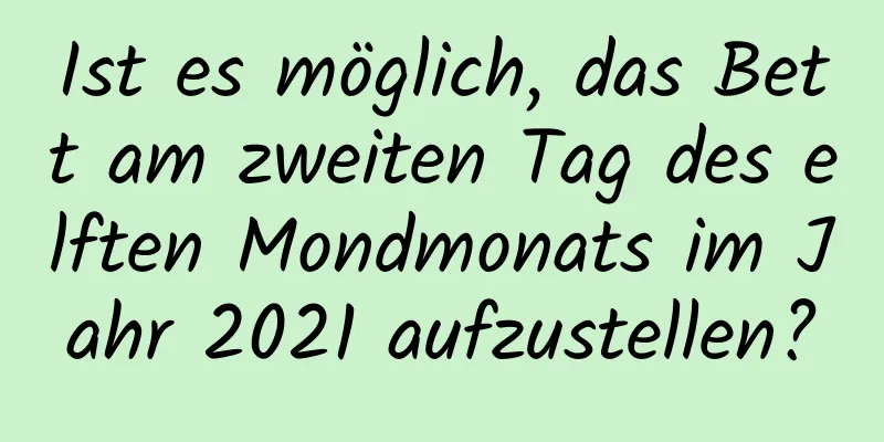 Ist es möglich, das Bett am zweiten Tag des elften Mondmonats im Jahr 2021 aufzustellen?