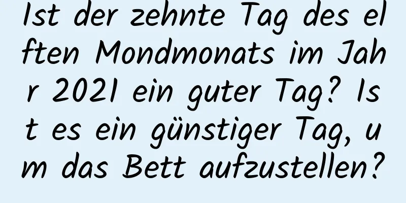 Ist der zehnte Tag des elften Mondmonats im Jahr 2021 ein guter Tag? Ist es ein günstiger Tag, um das Bett aufzustellen?