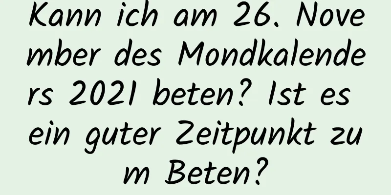 Kann ich am 26. November des Mondkalenders 2021 beten? Ist es ein guter Zeitpunkt zum Beten?