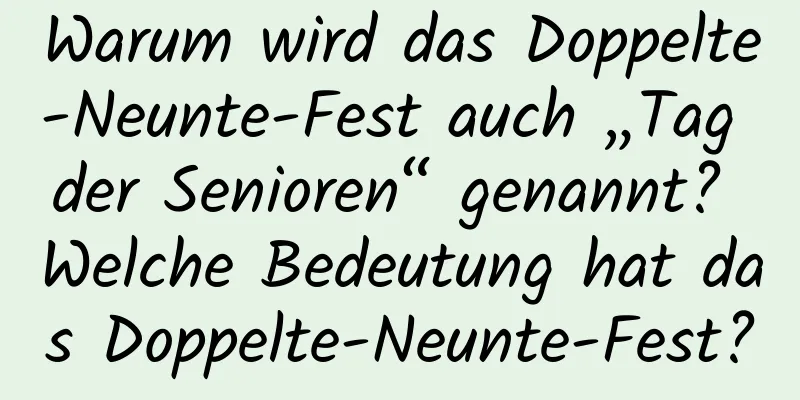 Warum wird das Doppelte-Neunte-Fest auch „Tag der Senioren“ genannt? Welche Bedeutung hat das Doppelte-Neunte-Fest?